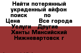 Найти потерянный/украденный айфон/поиск iPhone по imei. › Цена ­ 400 - Все города Услуги » Другие   . Ханты-Мансийский,Нижневартовск г.